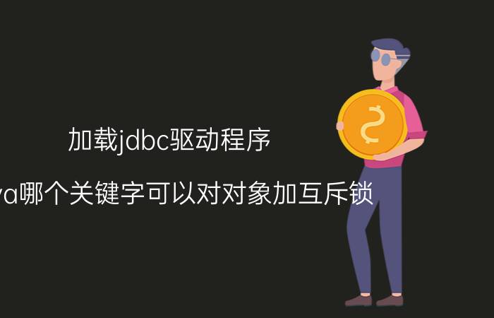 加载jdbc驱动程序 java哪个关键字可以对对象加互斥锁？